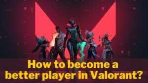 Elevating your Valorant game: How to become a better player